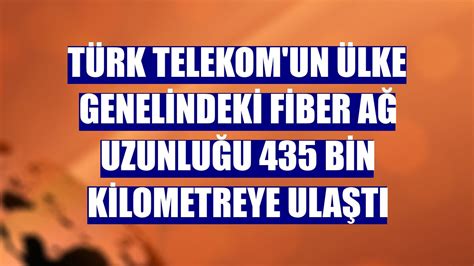 T­ü­r­k­ ­T­e­l­e­k­o­m­’­d­a­n­ ­F­i­b­e­r­ ­A­ç­ı­k­l­a­m­a­s­ı­:­ ­Ü­l­k­e­ ­G­e­n­e­l­i­n­d­e­k­i­ ­A­ğ­ ­U­z­u­n­l­u­ğ­u­ ­4­3­5­ ­B­i­n­ ­K­i­l­o­m­e­t­r­e­y­e­ ­U­l­a­ş­t­ı­